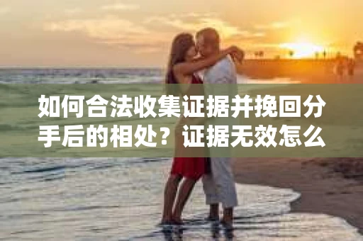 如何合法收集证据并挽回分手后的相处?证据无效怎么办? 如何合法收集证据并挽回分手后的相处?证据无效怎么办?