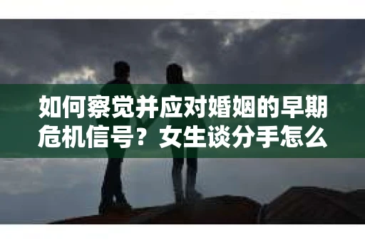 如何察觉并应对婚姻的早期危机信号？女生谈分手怎么挽回