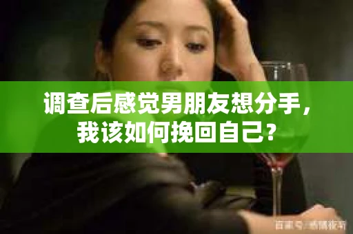 调查后感觉男朋友想分手，我该如何挽回自己？