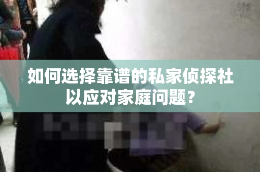 如何选择靠谱的私家侦探社以应对家庭问题？