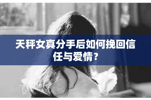 天秤女真分手后如何挽回信任与爱情? 天秤女真分手后如何挽回信任与爱情?