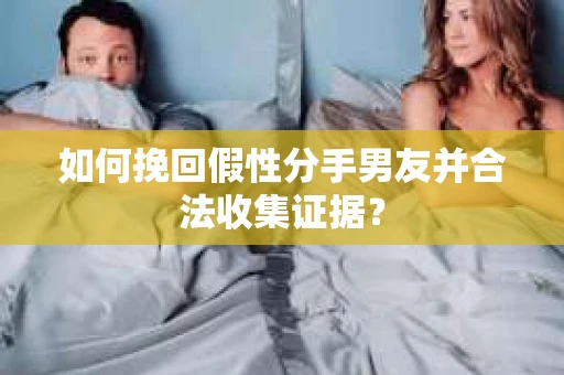 如何挽回假性分手男友并合法收集证据？