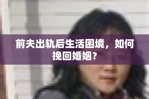 前夫出轨后生活困境，如何挽回婚姻？