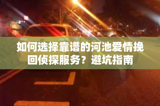 如何选择靠谱的河池爱情挽回侦探服务?避坑指南 如何选择靠谱的河池爱情挽回侦探服务?避坑指南