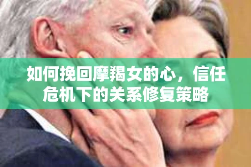 如何挽回摩羯女的心，信任危机下的关系修复策略