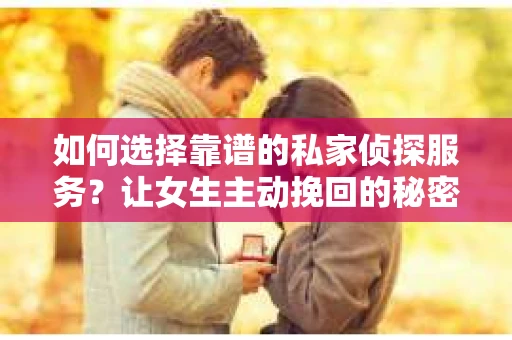 如何选择靠谱的私家侦探服务?让女生主动挽回的秘密武器怎么办? 如何选择靠谱的私家侦探服务?让女生主动挽回的秘密武器怎么办?