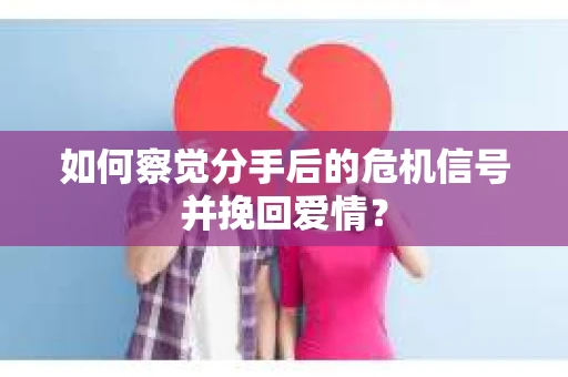 如何察觉分手后的危机信号并挽回爱情？