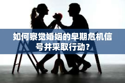 如何察觉婚姻的早期危机信号并采取行动? 如何察觉婚姻的早期危机信号并采取行动?
