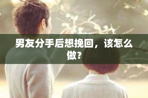 男友分手后想挽回，该怎么做？