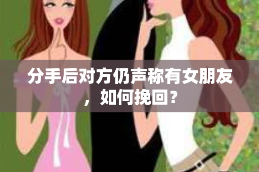 分手后对方仍声称有女朋友,如何挽回? 分手后对方仍声称有女朋友,如何挽回?