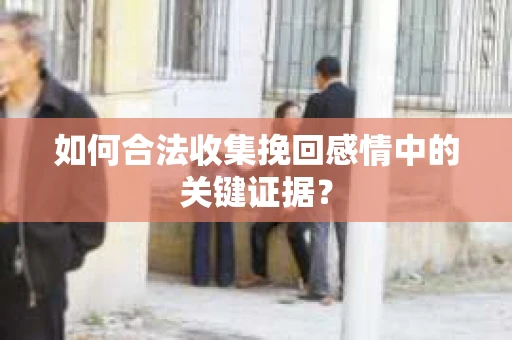 如何合法收集挽回感情中的关键证据? 如何合法收集挽回感情中的关键证据?