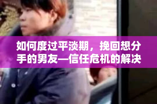 如何度过平淡期，挽回想分手的男友—信任危机的解决之道
