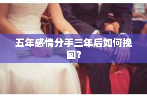五年感情分手三年后如何挽回? 五年感情分手三年后如何挽回?
