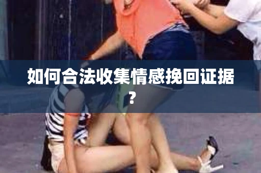 如何合法收集情感挽回证据？
