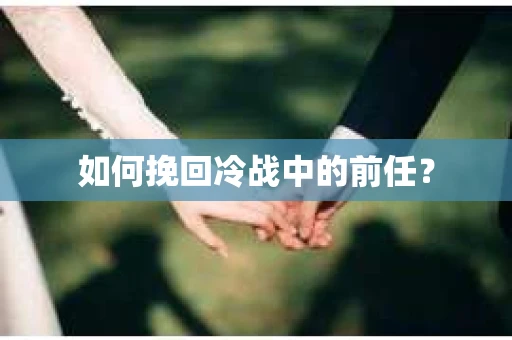 如何挽回冷战中的前任？