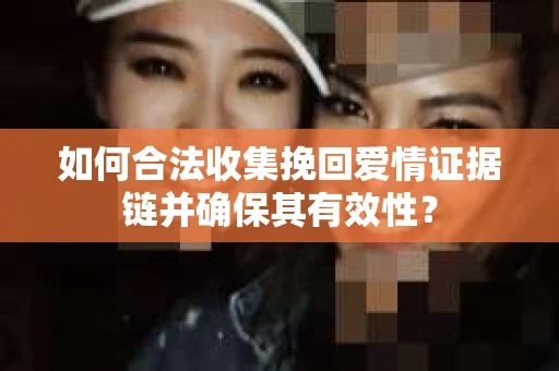 如何合法收集挽回爱情证据链并确保其有效性？