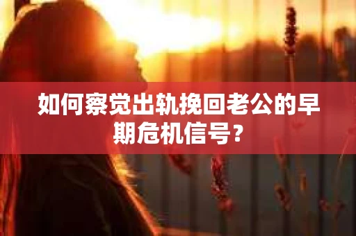 如何察觉出轨挽回老公的早期危机信号? 如何察觉出轨挽回老公的早期危机信号?