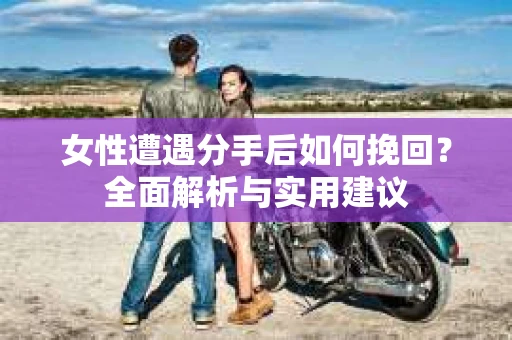女性遭遇分手后如何挽回？全面解析与实用建议