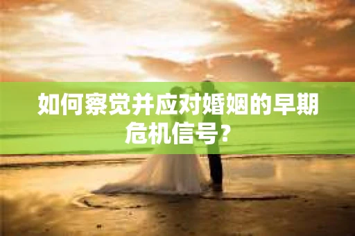 如何察觉并应对婚姻的早期危机信号? 如何察觉并应对婚姻的早期危机信号?