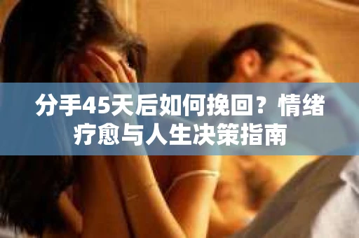 分手45天后如何挽回？情绪疗愈与人生决策指南