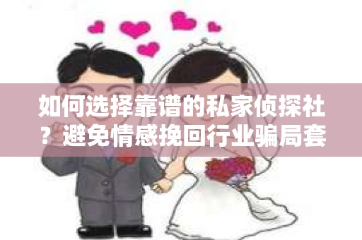 如何选择靠谱的私家侦探社？避免情感挽回行业骗局套路的实用指南