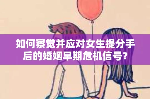 如何察觉并应对女生提分手后的婚姻早期危机信号？