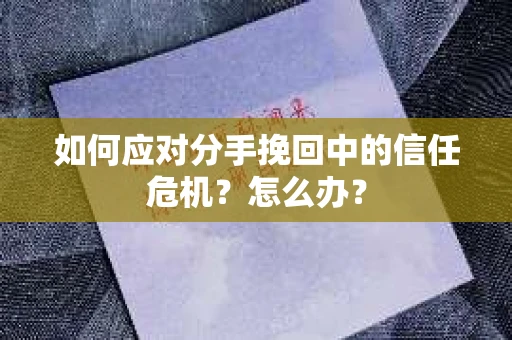 如何应对分手挽回中的信任危机？怎么办？