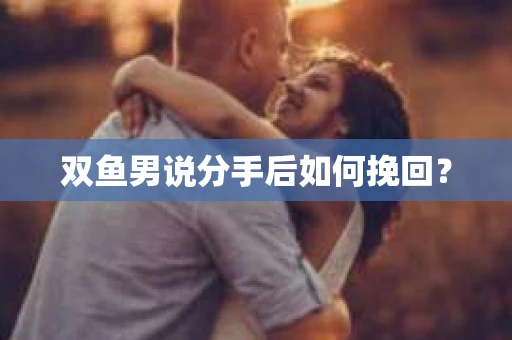 双鱼男说分手后如何挽回? 双鱼男说分手后如何挽回?