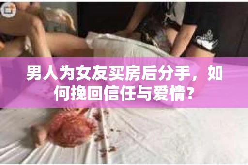 男人为女友买房后分手,如何挽回信任与爱情? 男人为女友买房后分手,如何挽回信任与爱情?