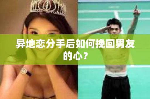 异地恋分手后如何挽回男友的心？