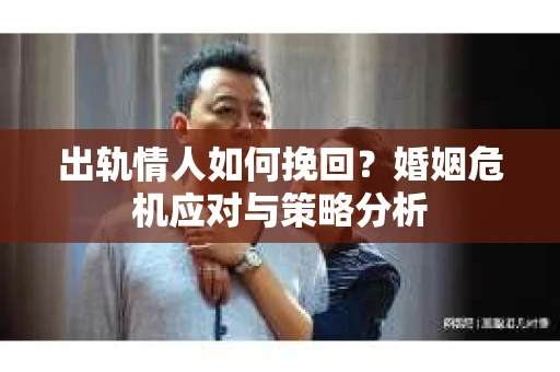 出轨情人如何挽回？婚姻危机应对与策略分析