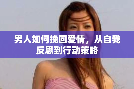 男人如何挽回爱情，从自我反思到行动策略