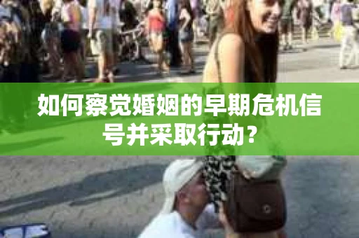 如何察觉婚姻的早期危机信号并采取行动？