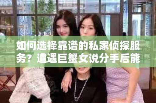 如何选择靠谱的私家侦探服务?遭遇巨蟹女说分手后能否挽回,侦探社能帮到你吗? 如何选择靠谱的私家侦探服务?遭遇巨蟹女说分手后能否挽回,侦探社能帮到你吗?