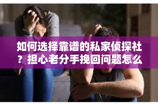 如何选择靠谱的私家侦探社？担心老分手挽回问题怎么办？