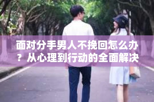 面对分手男人不挽回怎么办？从心理到行动的全面解决方案