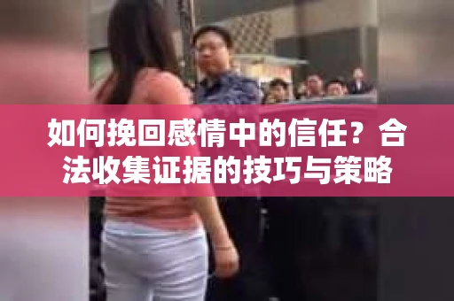 如何挽回感情中的信任？合法收集证据的技巧与策略