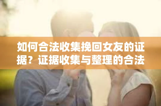 如何合法收集挽回女友的证据?证据收集与整理的合法策略怎么办? 如何合法收集挽回女友的证据?证据收集与整理的合法策略怎么办?