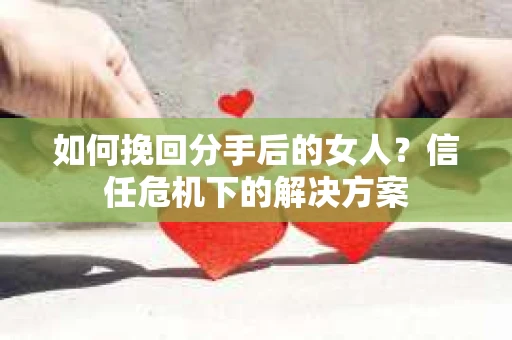 如何挽回分手后的女人？信任危机下的解决方案