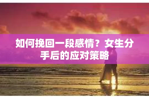 如何挽回一段感情？女生分手后的应对策略
