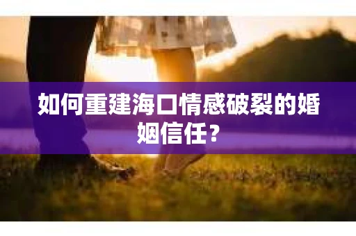 如何重建海口情感破裂的婚姻信任？