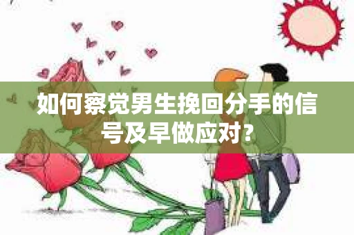 如何察觉男生挽回分手的信号及早做应对？