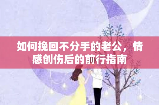 如何挽回不分手的老公，情感创伤后的前行指南