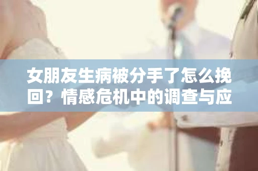 女朋友生病被分手了怎么挽回？情感危机中的调查与应对策略