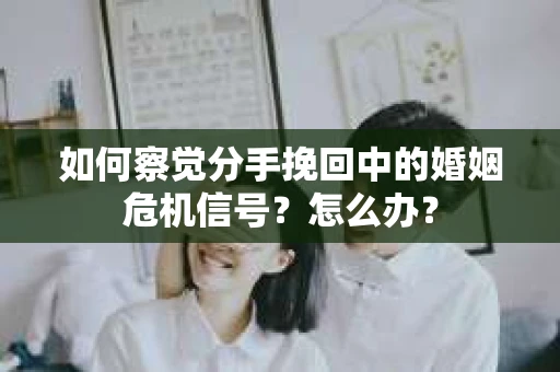 如何察觉分手挽回中的婚姻危机信号？怎么办？