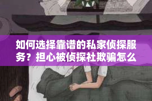 如何选择靠谱的私家侦探服务？担心被侦探社欺骗怎么办？