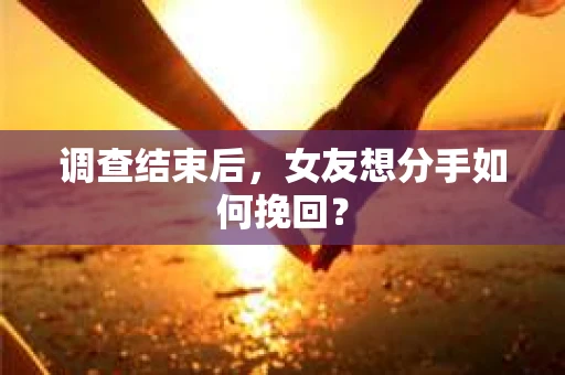 调查结束后，女友想分手如何挽回？