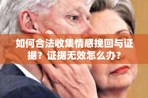 如何合法收集情感挽回与证据？证据无效怎么办？