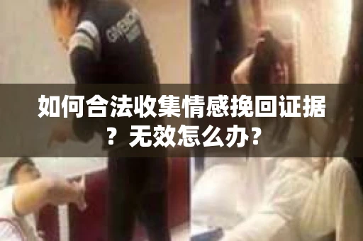 如何合法收集情感挽回证据？无效怎么办？