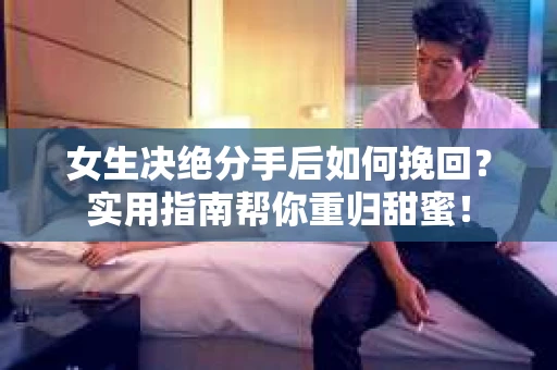 女生决绝分手后如何挽回？实用指南帮你重归甜蜜！